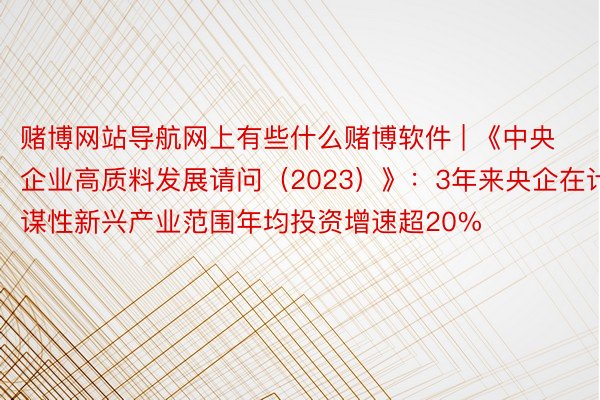 赌博网站导航网上有些什么赌博软件 | 《中央企业高质料发展请问（2023）》：3年来央企在计谋性新兴产业范围年均投资增速超20%