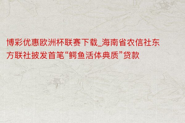 博彩优惠欧洲杯联赛下载_海南省农信社东方联社披发首笔“鳄鱼活体典质”贷款