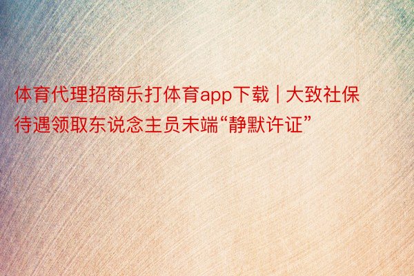 体育代理招商乐打体育app下载 | 大致社保待遇领取东说念主员末端“静默许证”