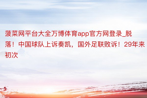 菠菜网平台大全万博体育app官方网登录_脱落!中国球队上诉奏凯,国外足联败诉!29年来初次